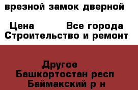 врезной замок дверной › Цена ­ 500 - Все города Строительство и ремонт » Другое   . Башкортостан респ.,Баймакский р-н